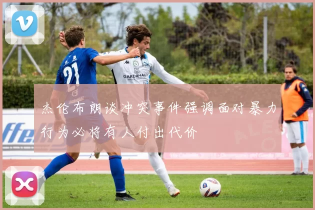杰伦布朗谈冲突事件强调面对暴力行为必将有人付出代价