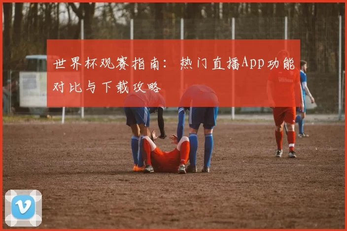 世界杯观赛指南：热门直播App功能对比与下载攻略